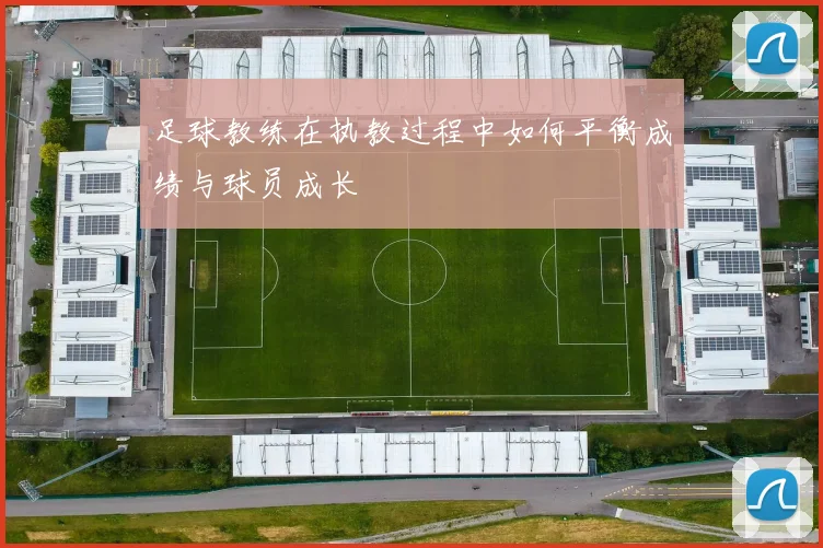 足球教练在执教过程中如何平衡成绩与球员成长
