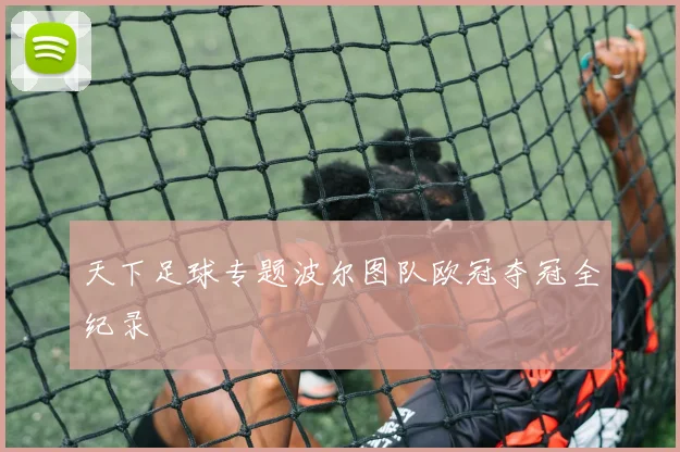 天下足球专题波尔图队欧冠夺冠全纪录