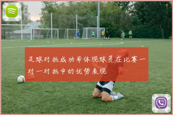 足球对抗成功率体现球员在比赛一对一对抗中的优势表现